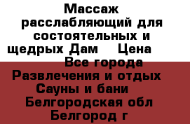 Массаж расслабляющий для состоятельных и щедрых Дам. › Цена ­ 1 100 - Все города Развлечения и отдых » Сауны и бани   . Белгородская обл.,Белгород г.